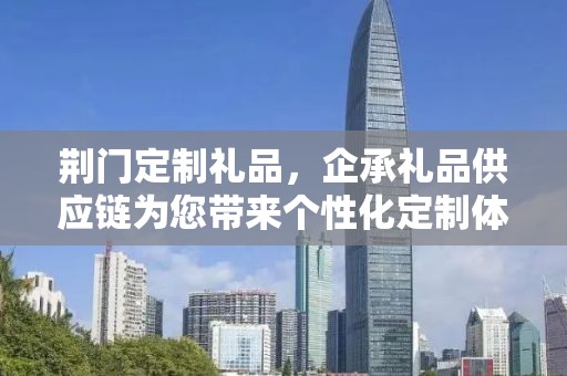 荆门定制礼品，企承礼品供应链为您带来个性化定制体验